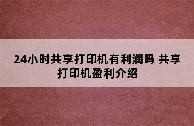 24小时共享打印机有利润吗 共享打印机盈利介绍